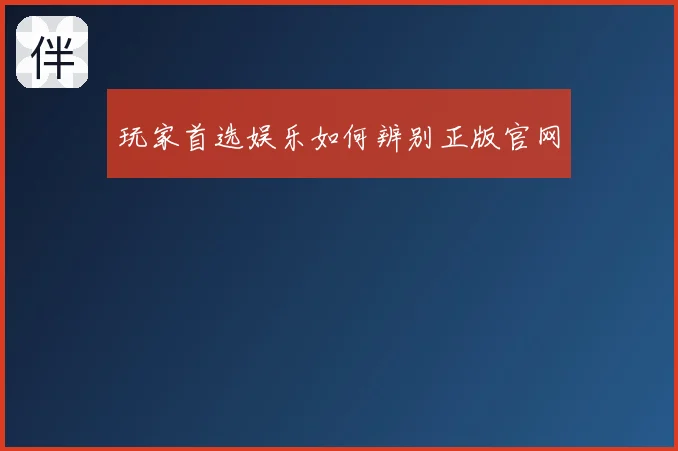 玩家首选娱乐如何辨别正版官网