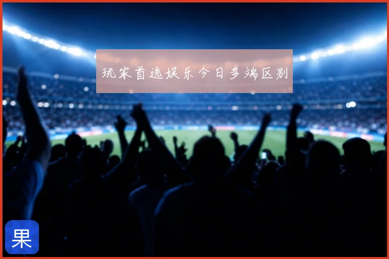 玩家首选娱乐今日多端区别